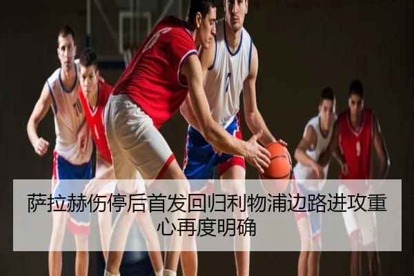 萨拉赫伤停后首发回归利物浦边路进攻重心再度明确